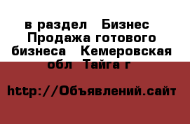  в раздел : Бизнес » Продажа готового бизнеса . Кемеровская обл.,Тайга г.